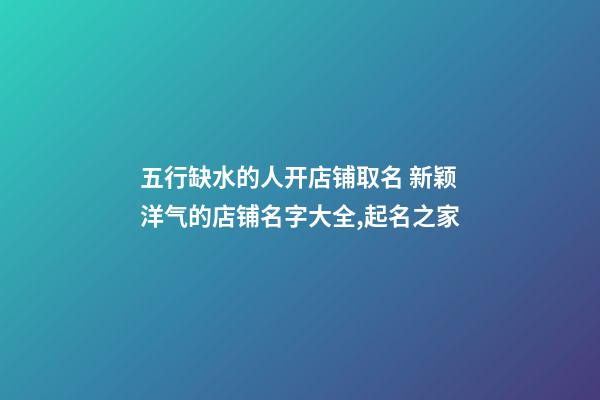 五行缺水的人开店铺取名 新颖洋气的店铺名字大全,起名之家-第1张-店铺起名-玄机派